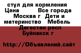 стул для кормления › Цена ­ 300 - Все города, Москва г. Дети и материнство » Мебель   . Дагестан респ.,Буйнакск г.